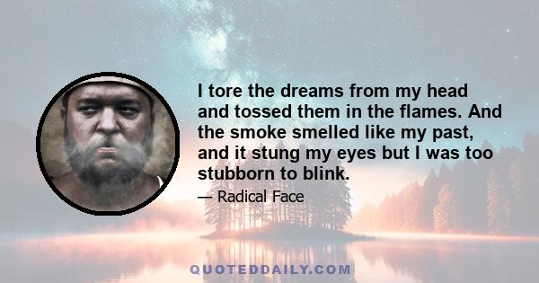 I tore the dreams from my head and tossed them in the flames. And the smoke smelled like my past, and it stung my eyes but I was too stubborn to blink.