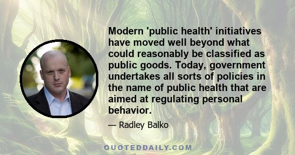 Modern 'public health' initiatives have moved well beyond what could reasonably be classified as public goods. Today, government undertakes all sorts of policies in the name of public health that are aimed at regulating 