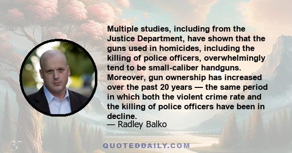 Multiple studies, including from the Justice Department, have shown that the guns used in homicides, including the killing of police officers, overwhelmingly tend to be small-caliber handguns. Moreover, gun ownership