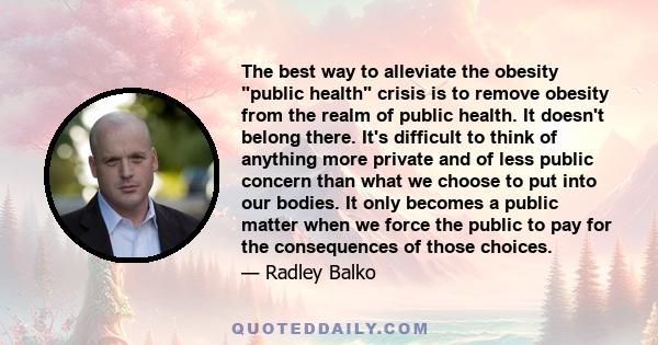 The best way to alleviate the obesity public health crisis is to remove obesity from the realm of public health. It doesn't belong there. It's difficult to think of anything more private and of less public concern than