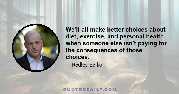 We'll all make better choices about diet, exercise, and personal health when someone else isn't paying for the consequences of those choices.