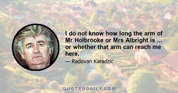 I do not know how long the arm of Mr Holbrooke or Mrs Albright is ... or whether that arm can reach me here.