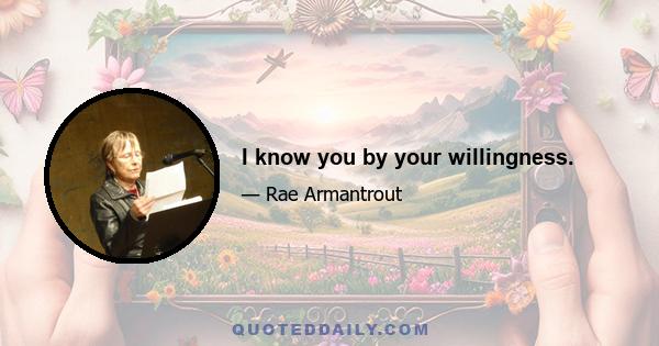 I know you by your willingness.