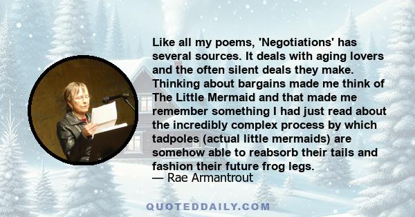 Like all my poems, 'Negotiations' has several sources. It deals with aging lovers and the often silent deals they make. Thinking about bargains made me think of The Little Mermaid and that made me remember something I