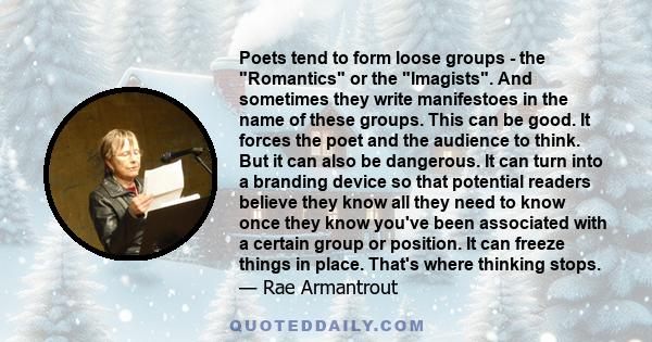 Poets tend to form loose groups - the Romantics or the Imagists. And sometimes they write manifestoes in the name of these groups. This can be good. It forces the poet and the audience to think. But it can also be