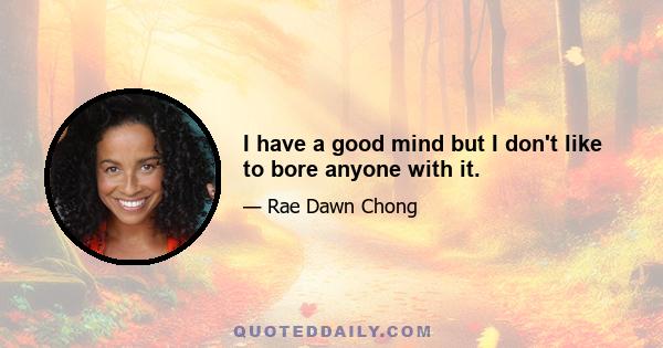 I have a good mind but I don't like to bore anyone with it.