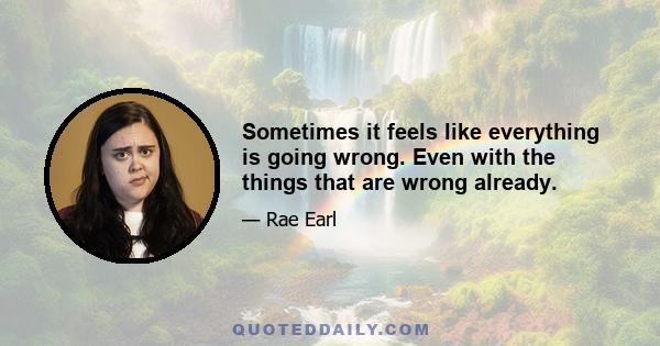 Sometimes it feels like everything is going wrong. Even with the things that are wrong already.