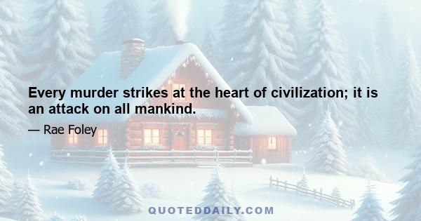 Every murder strikes at the heart of civilization; it is an attack on all mankind.