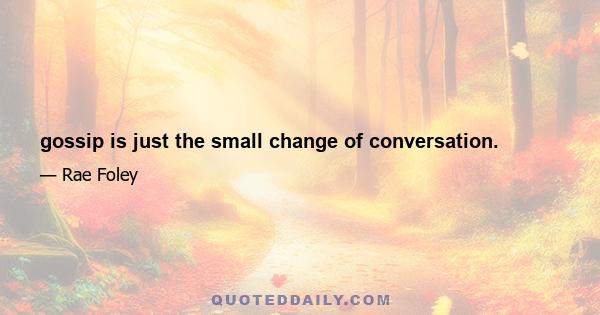 gossip is just the small change of conversation.