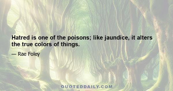 Hatred is one of the poisons; like jaundice, it alters the true colors of things.