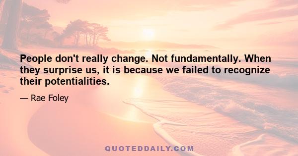 People don't really change. Not fundamentally. When they surprise us, it is because we failed to recognize their potentialities.