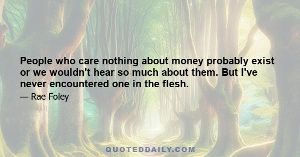 People who care nothing about money probably exist or we wouldn't hear so much about them. But I've never encountered one in the flesh.