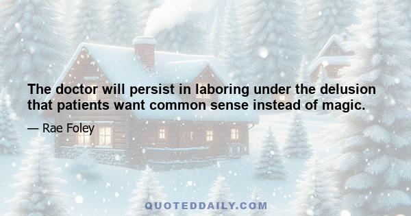 The doctor will persist in laboring under the delusion that patients want common sense instead of magic.