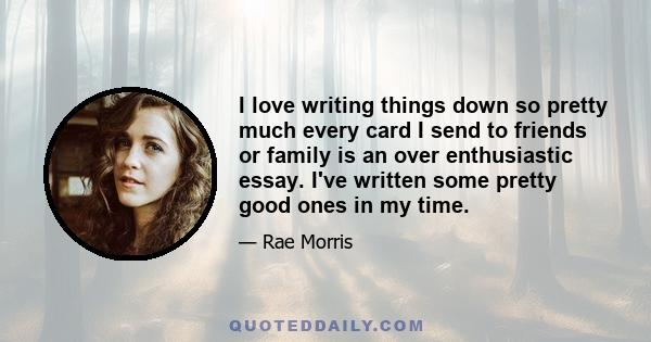 I love writing things down so pretty much every card I send to friends or family is an over enthusiastic essay. I've written some pretty good ones in my time.