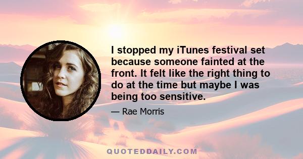 I stopped my iTunes festival set because someone fainted at the front. It felt like the right thing to do at the time but maybe I was being too sensitive.