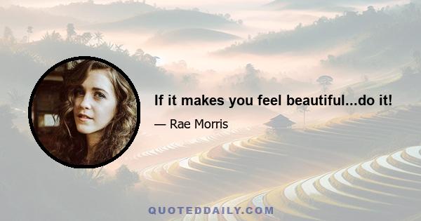 If it makes you feel beautiful...do it!