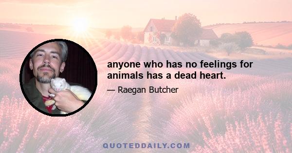 anyone who has no feelings for animals has a dead heart.