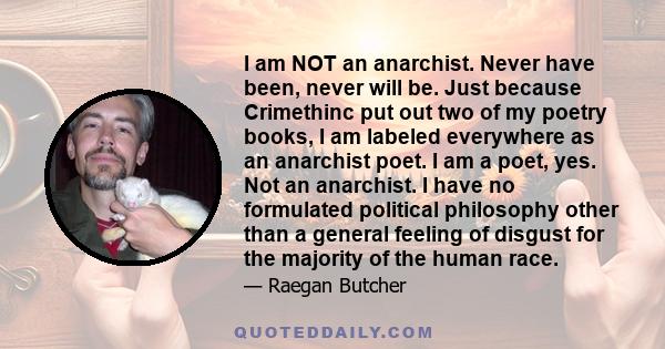 I am NOT an anarchist. Never have been, never will be. Just because Crimethinc put out two of my poetry books, I am labeled everywhere as an anarchist poet. I am a poet, yes. Not an anarchist. I have no formulated