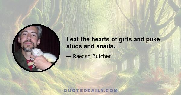 I eat the hearts of girls and puke slugs and snails.