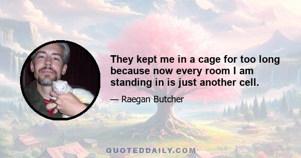 They kept me in a cage for too long because now every room I am standing in is just another cell.