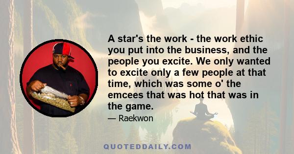 A star's the work - the work ethic you put into the business, and the people you excite. We only wanted to excite only a few people at that time, which was some o' the emcees that was hot that was in the game.