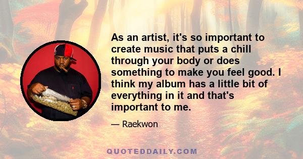 As an artist, it's so important to create music that puts a chill through your body or does something to make you feel good. I think my album has a little bit of everything in it and that's important to me.