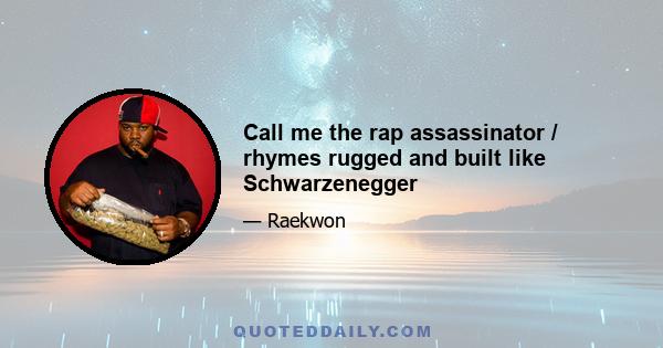 Call me the rap assassinator / rhymes rugged and built like Schwarzenegger