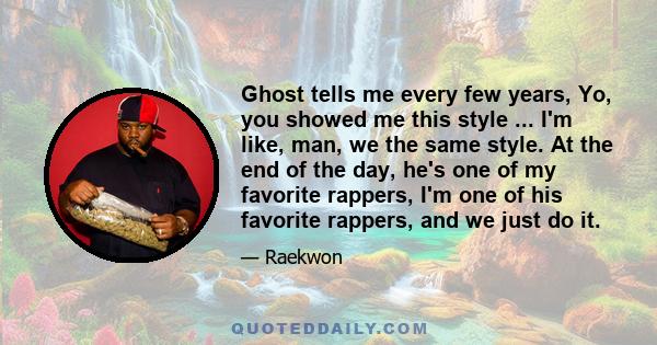 Ghost tells me every few years, Yo, you showed me this style ... I'm like, man, we the same style. At the end of the day, he's one of my favorite rappers, I'm one of his favorite rappers, and we just do it.