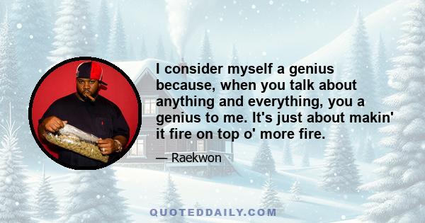 I consider myself a genius because, when you talk about anything and everything, you a genius to me. It's just about makin' it fire on top o' more fire.