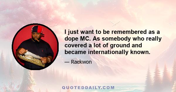 I just want to be remembered as a dope MC. As somebody who really covered a lot of ground and became internationally known.