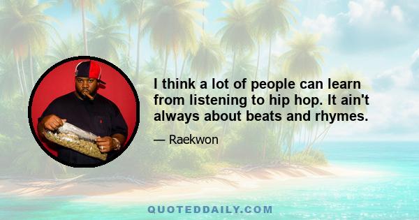 I think a lot of people can learn from listening to hip hop. It ain't always about beats and rhymes.