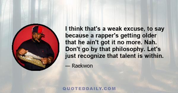 I think that's a weak excuse, to say because a rapper's getting older that he ain't got it no more. Nah. Don't go by that philosophy. Let's just recognize that talent is within.