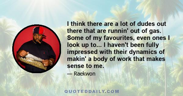 I think there are a lot of dudes out there that are runnin' out of gas. Some of my favourites, even ones I look up to... I haven't been fully impressed with their dynamics of makin' a body of work that makes sense to me.