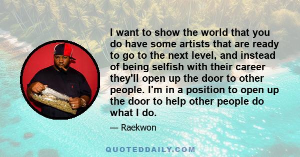 I want to show the world that you do have some artists that are ready to go to the next level, and instead of being selfish with their career they'll open up the door to other people. I'm in a position to open up the