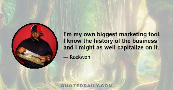 I'm my own biggest marketing tool. I know the history of the business and I might as well capitalize on it.