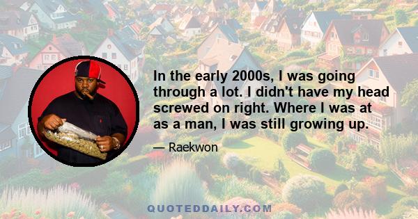 In the early 2000s, I was going through a lot. I didn't have my head screwed on right. Where I was at as a man, I was still growing up.