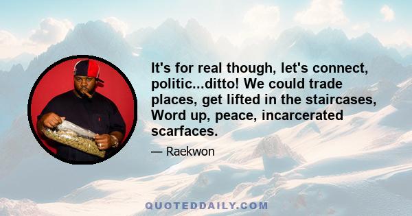 It's for real though, let's connect, politic...ditto! We could trade places, get lifted in the staircases, Word up, peace, incarcerated scarfaces.