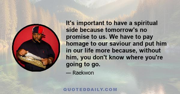 It's important to have a spiritual side because tomorrow's no promise to us. We have to pay homage to our saviour and put him in our life more because, without him, you don't know where you're going to go.