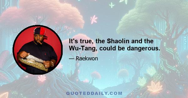 It's true, the Shaolin and the Wu-Tang, could be dangerous.