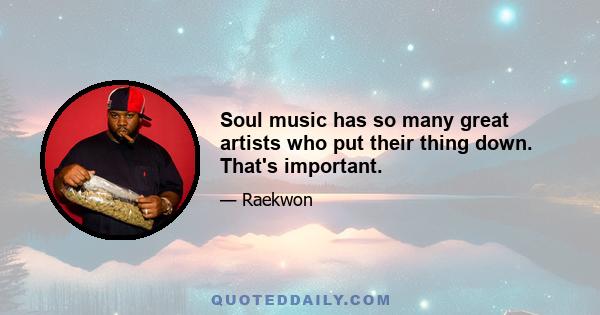 Soul music has so many great artists who put their thing down. That's important.