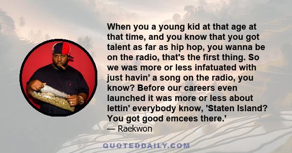 When you a young kid at that age at that time, and you know that you got talent as far as hip hop, you wanna be on the radio, that's the first thing. So we was more or less infatuated with just havin' a song on the