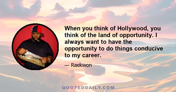 When you think of Hollywood, you think of the land of opportunity. I always want to have the opportunity to do things conducive to my career.