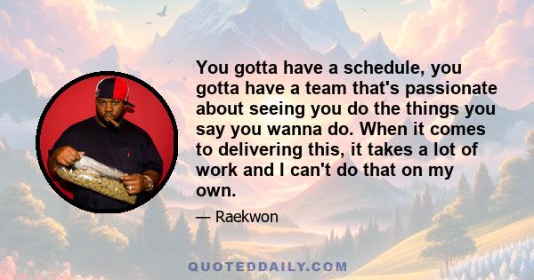 You gotta have a schedule, you gotta have a team that's passionate about seeing you do the things you say you wanna do. When it comes to delivering this, it takes a lot of work and I can't do that on my own.