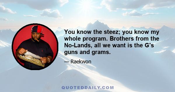 You know the steez; you know my whole program. Brothers from the No-Lands, all we want is the G's guns and grams.