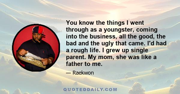 You know the things I went through as a youngster, coming into the business, all the good, the bad and the ugly that came. I'd had a rough life. I grew up single parent. My mom, she was like a father to me.