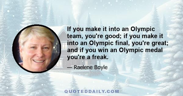 If you make it into an Olympic team, you're good; if you make it into an Olympic final, you're great; and if you win an Olympic medal you're a freak.