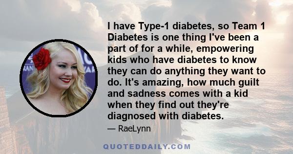 I have Type-1 diabetes, so Team 1 Diabetes is one thing I've been a part of for a while, empowering kids who have diabetes to know they can do anything they want to do. It's amazing, how much guilt and sadness comes