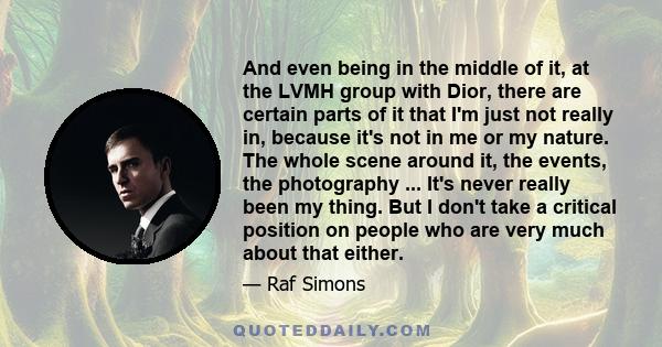 And even being in the middle of it, at the LVMH group with Dior, there are certain parts of it that I'm just not really in, because it's not in me or my nature. The whole scene around it, the events, the photography ... 