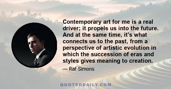 Contemporary art for me is a real driver; it propels us into the future. And at the same time, it's what connects us to the past, from a perspective of artistic evolution in which the succession of eras and styles gives 