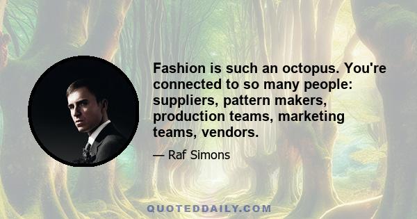 Fashion is such an octopus. You're connected to so many people: suppliers, pattern makers, production teams, marketing teams, vendors.